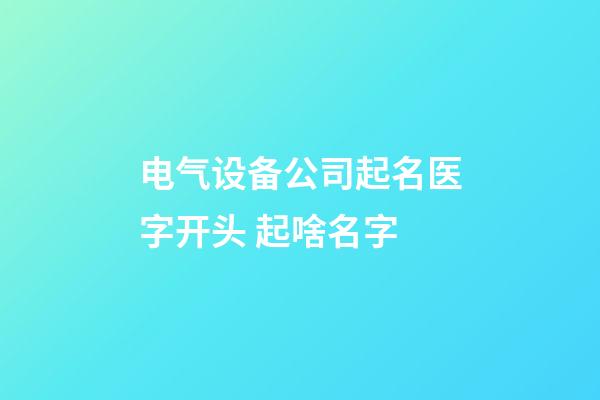 电气设备公司起名医字开头 起啥名字-第1张-公司起名-玄机派